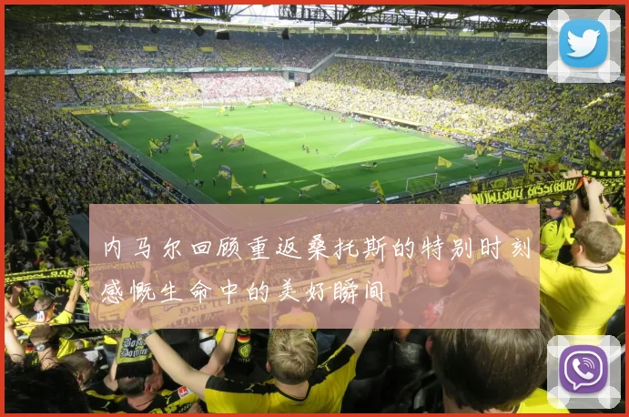 内马尔回顾重返桑托斯的特别时刻感慨生命中的美好瞬间