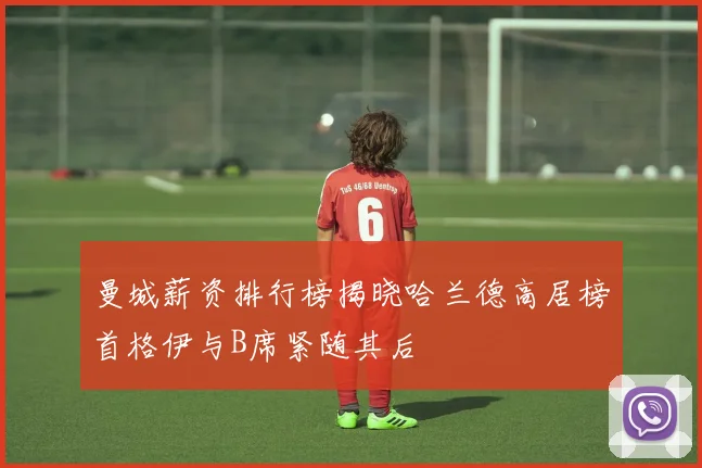 曼城薪资排行榜揭晓哈兰德高居榜首格伊与B席紧随其后