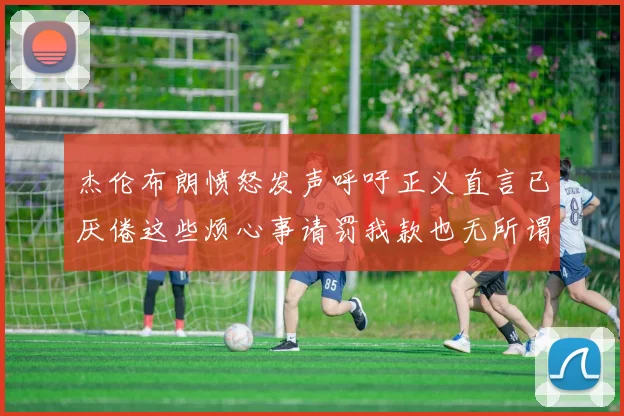 杰伦布朗愤怒发声呼吁正义直言已厌倦这些烦心事请罚我款也无所谓