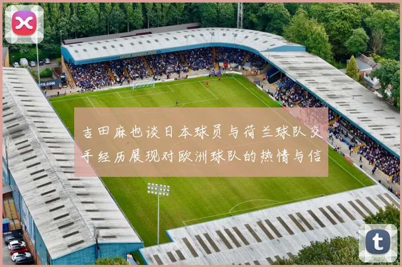 吉田麻也谈日本球员与荷兰球队交手经历展现对欧洲球队的热情与信心