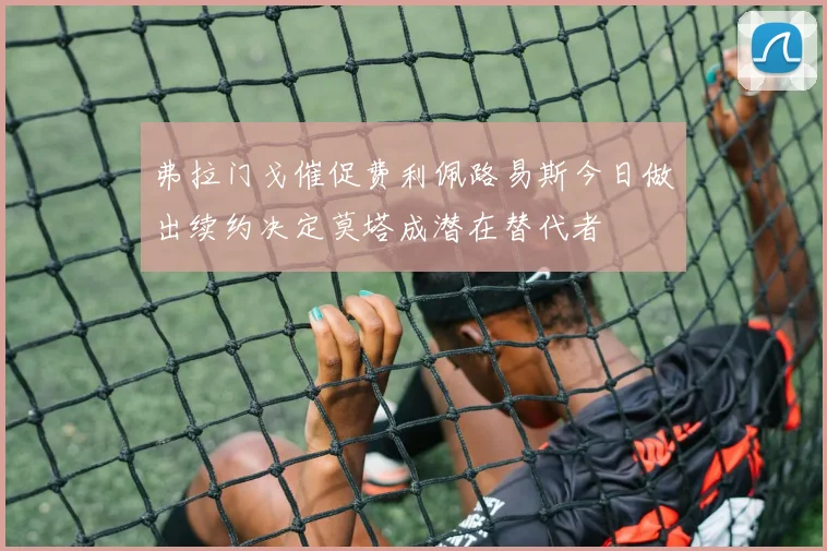 弗拉门戈催促费利佩路易斯今日做出续约决定莫塔成潜在替代者