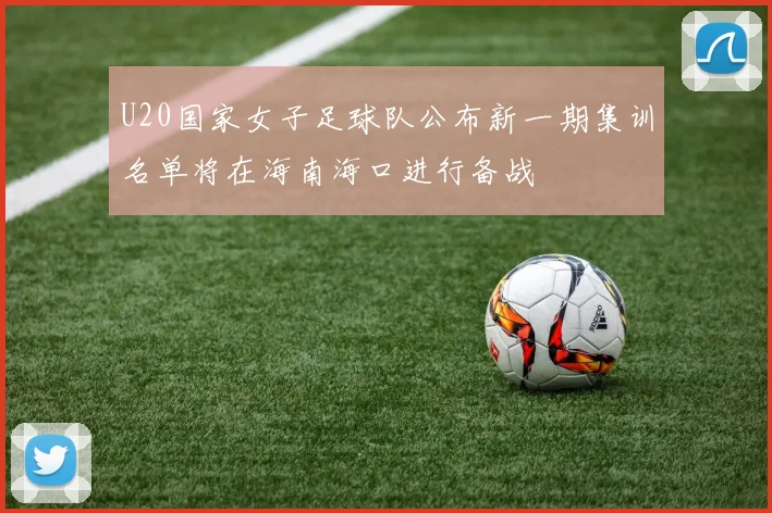 U20国家女子足球队公布新一期集训名单将在海南海口进行备战