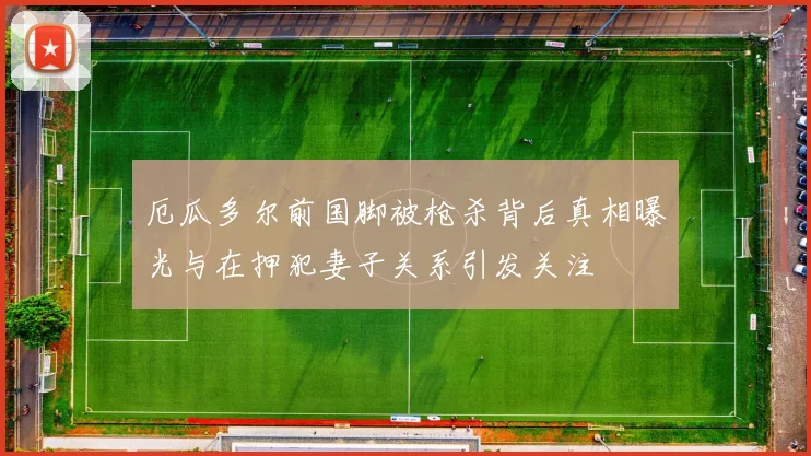 厄瓜多尔前国脚被枪杀背后真相曝光与在押犯妻子关系引发关注