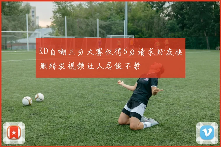 KD自嘲三分大赛仅得6分请求好友快删转发视频让人忍俊不禁
