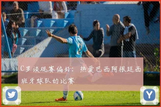 C罗谈观赛偏好：热爱巴西阿根廷西班牙球队的比赛