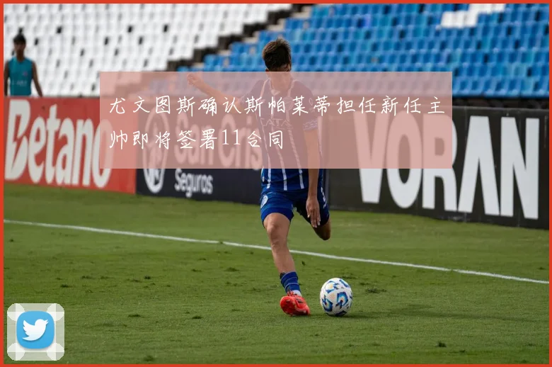 尤文图斯确认斯帕莱蒂担任新任主帅即将签署11合同