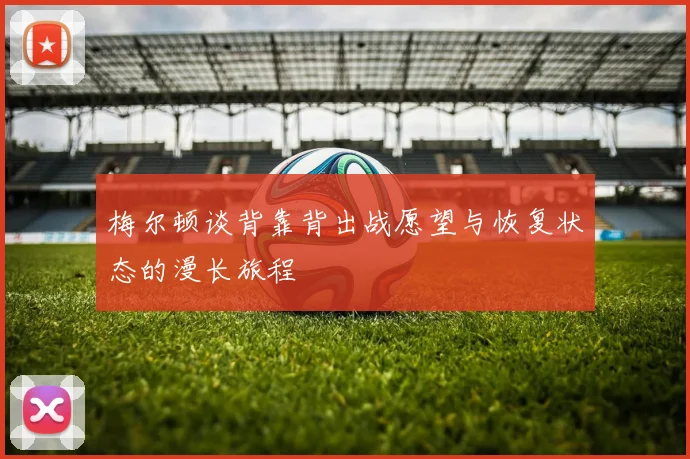梅尔顿谈背靠背出战愿望与恢复状态的漫长旅程