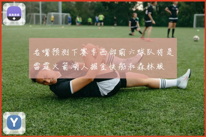 名嘴预测下赛季西部前六球队将是雷霆火箭湖人掘金快船和森林狼
