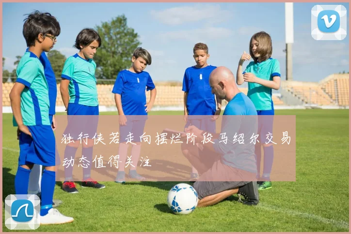 独行侠若走向摆烂阶段马绍尔交易动态值得关注