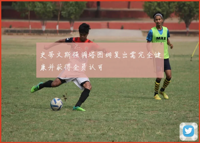 史蒂文斯强调塔图姆复出需完全健康并获得全员认可