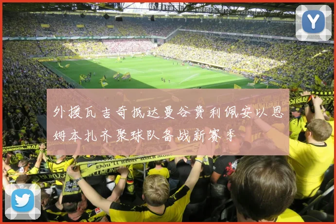 外援瓦吉奇抵达曼谷费利佩安以恩姆本扎齐聚球队备战新赛季