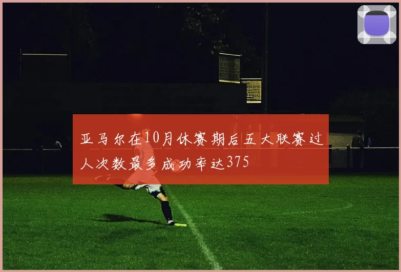 亚马尔在10月休赛期后五大联赛过人次数最多成功率达375