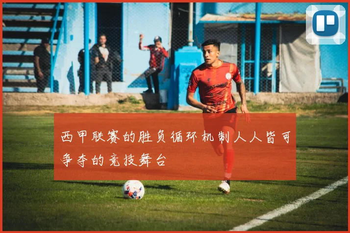 西甲联赛的胜负循环机制人人皆可争夺的竞技舞台