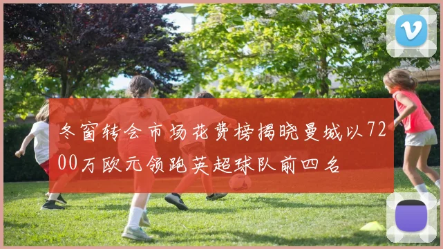 冬窗转会市场花费榜揭晓曼城以7200万欧元领跑英超球队前四名