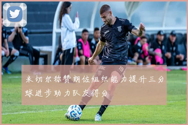 米切尔称赞朗佐组织能力提升三分球进步助力队友得分
