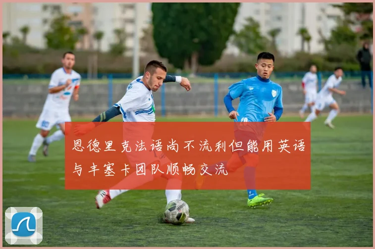 恩德里克法语尚不流利但能用英语与丰塞卡团队顺畅交流