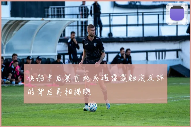 快船季后赛首轮或遇雷霆触底反弹的背后真相揭晓