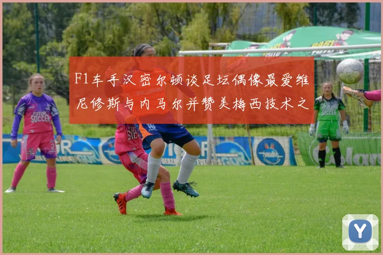 F1车手汉密尔顿谈足坛偶像最爱维尼修斯与内马尔并赞美梅西技术之精湛