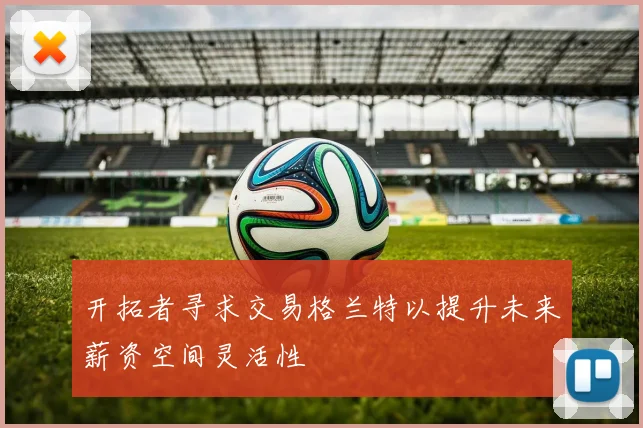 开拓者寻求交易格兰特以提升未来薪资空间灵活性