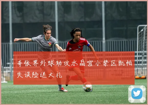 夸张界外球助攻水晶宫小禁区凯帕失误险送大礼