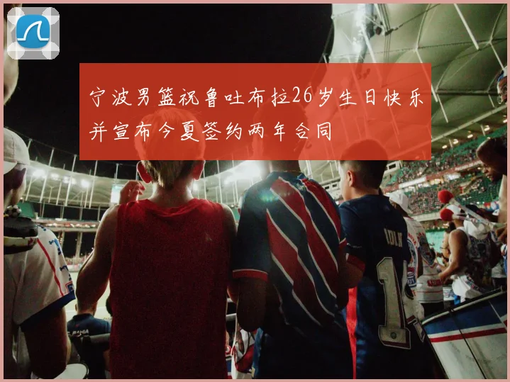 宁波男篮祝鲁吐布拉26岁生日快乐并宣布今夏签约两年合同