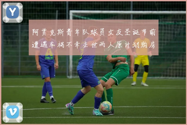 阿贾克斯青年队球员女友圣诞节前遭遇车祸不幸去世两人原计划购房梦想破灭