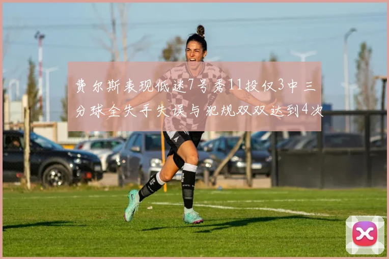 费尔斯表现低迷7号秀11投仅3中三分球全失手失误与犯规双双达到4次