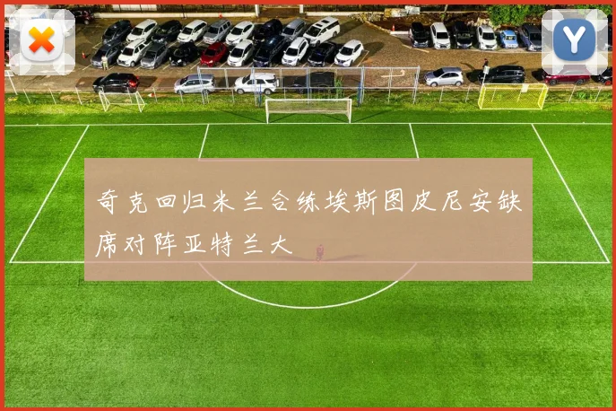 奇克回归米兰合练埃斯图皮尼安缺席对阵亚特兰大