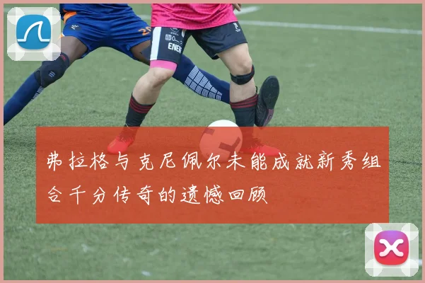 弗拉格与克尼佩尔未能成就新秀组合千分传奇的遗憾回顾