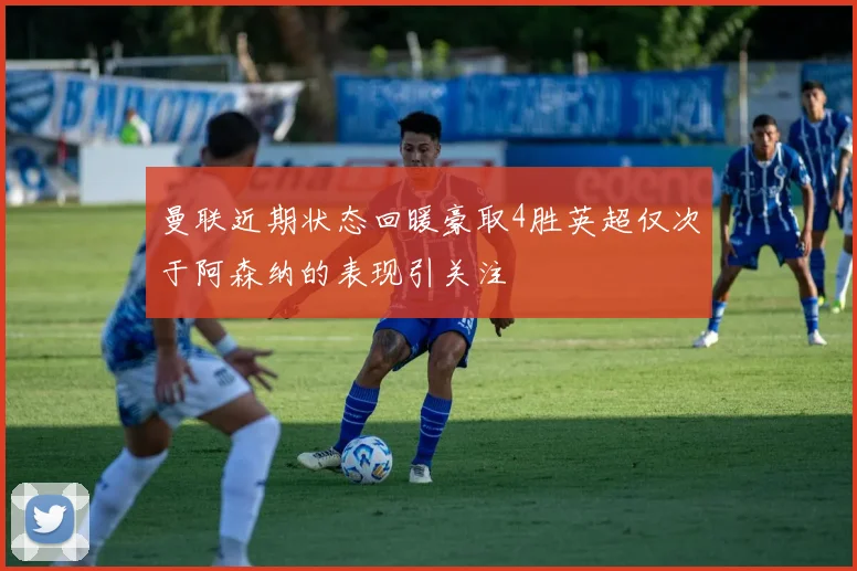 曼联近期状态回暖豪取4胜英超仅次于阿森纳的表现引关注