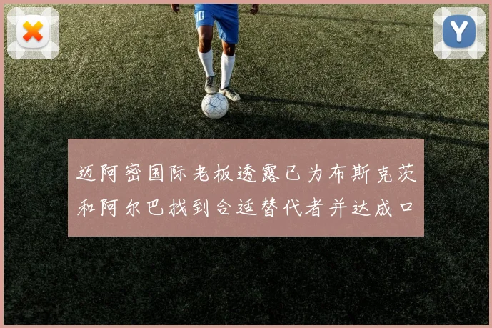 迈阿密国际老板透露已为布斯克茨和阿尔巴找到合适替代者并达成口头协议
