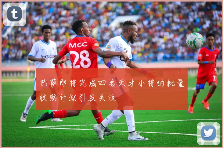 巴萨即将完成四名天才小将的批量收购计划引发关注