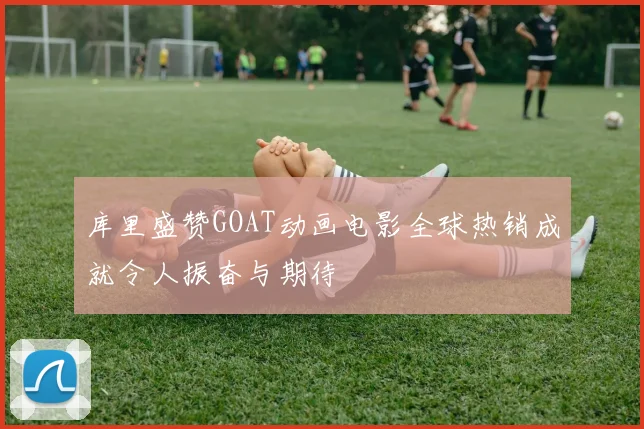 库里盛赞GOAT动画电影全球热销成就令人振奋与期待
