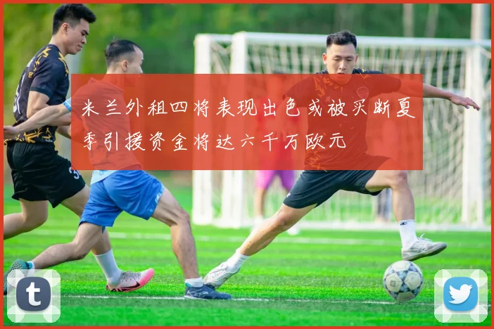 米兰外租四将表现出色或被买断夏季引援资金将达六千万欧元