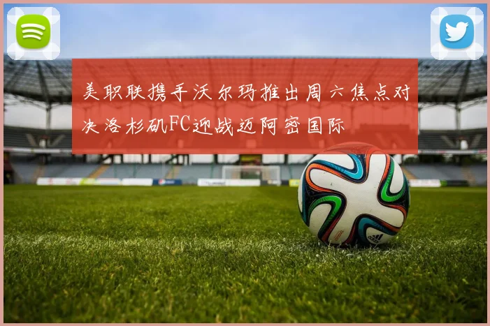 美职联携手沃尔玛推出周六焦点对决洛杉矶FC迎战迈阿密国际