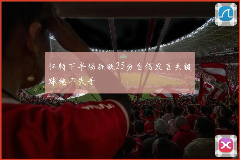 怀特下半场狂砍25分自信发言关键球绝不失手