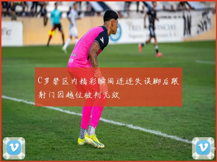 C罗禁区内精彩瞬间连连失误脚后跟射门因越位被判无效