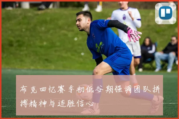 布克回忆赛季初低谷期强调团队拼搏精神与连胜信心