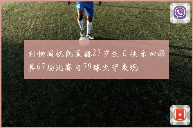 利物浦祝凯莱赫27岁生日快乐回顾其67场比赛与79球失守表现