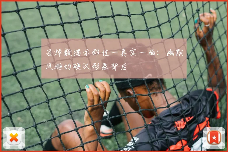 吕焯毅揭示邵佳一真实一面：幽默风趣的硬汉形象背后