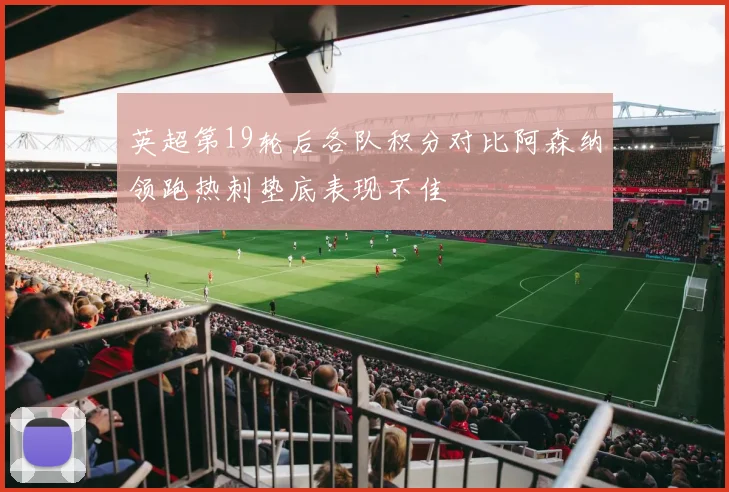 英超第19轮后各队积分对比阿森纳领跑热刺垫底表现不佳