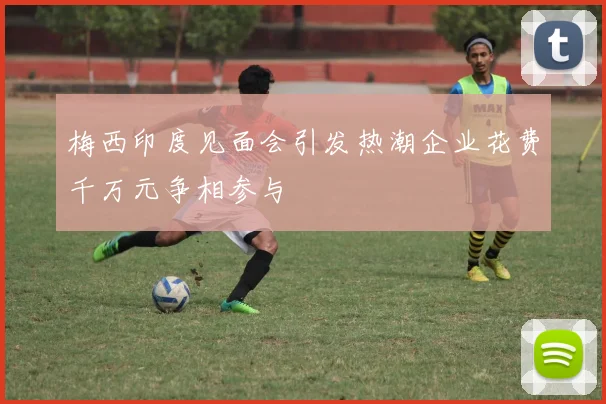 梅西印度见面会引发热潮企业花费千万元争相参与