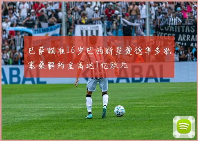 巴萨瞄准16岁巴西新星爱德华多孔塞桑解约金高达1亿欧元