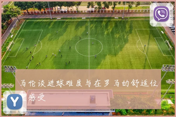 马伦谈进球难度与在罗马的舒适位置感受