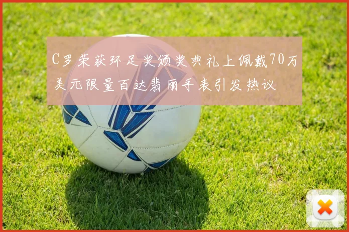 C罗荣获环足奖颁奖典礼上佩戴70万美元限量百达翡丽手表引发热议