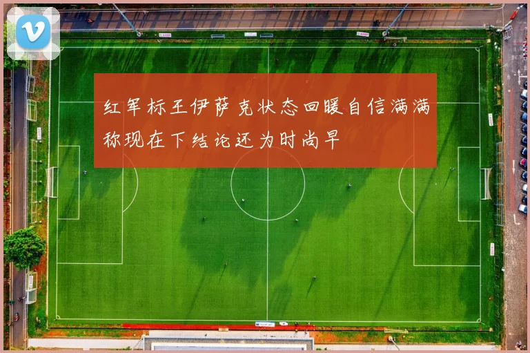 红军标王伊萨克状态回暖自信满满称现在下结论还为时尚早