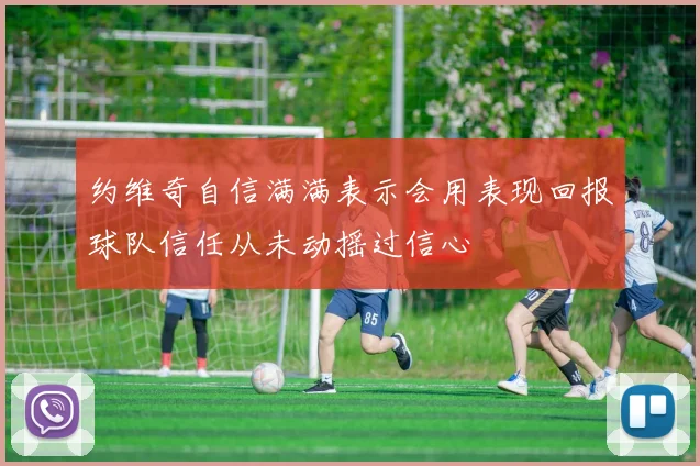 约维奇自信满满表示会用表现回报球队信任从未动摇过信心