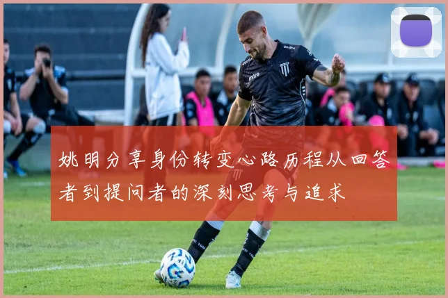 姚明分享身份转变心路历程从回答者到提问者的深刻思考与追求