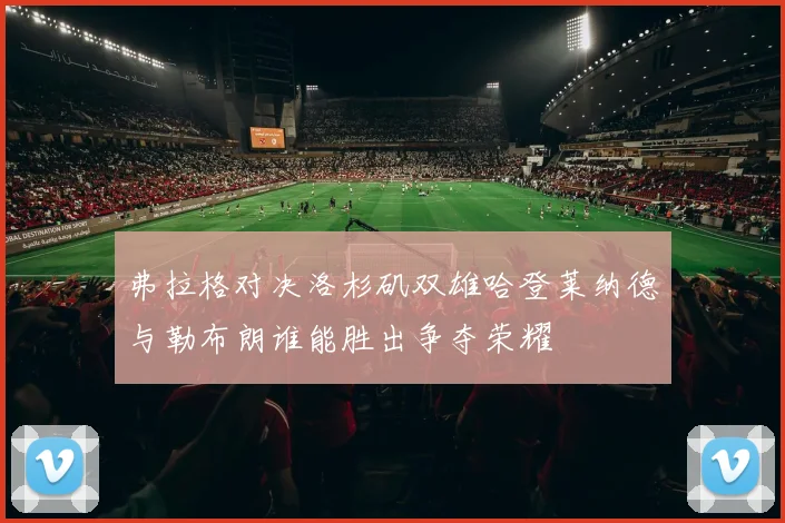 弗拉格对决洛杉矶双雄哈登莱纳德与勒布朗谁能胜出争夺荣耀