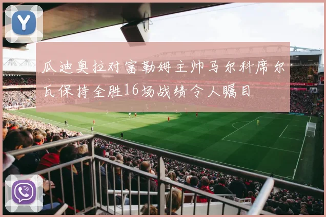 瓜迪奥拉对富勒姆主帅马尔科席尔瓦保持全胜16场战绩令人瞩目
